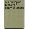 Our Philippine Problem A Study Of Americ door Henry Parker Willis