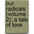 Our Radicals (Volume 2); A Tale Of Love
