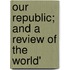 Our Republic; And A Review Of The World'