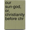 Our Sun-God, Or, Christianity Before Chr door John Denham Parsons