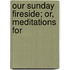 Our Sunday Fireside; Or, Meditations For