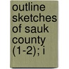 Outline Sketches Of Sauk County (1-2); I by William Harvey Canfield