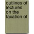 Outlines Of Lectures On The Taxation Of