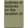 Outlines Of Lectures On The Taxation Of by Louis Freeland Post