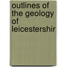 Outlines Of The Geology Of Leicestershir by William Higgins Coleman