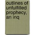 Outlines Of Unfulfilled Prophecy, An Inq