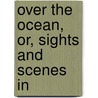 Over The Ocean, Or, Sights And Scenes In by Curtis Guild