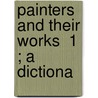 Painters And Their Works  1 ; A Dictiona by Ralph N. James
