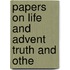 Papers On Life And Advent Truth And Othe