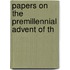 Papers On The Premillennial Advent Of Th