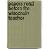Papers Read Before The Wisconsin Teacher