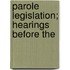 Parole Legislation; Hearings Before The