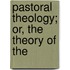 Pastoral Theology; Or, The Theory Of The