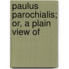 Paulus Parochialis; Or, A Plain View Of by William Lisle Bowles
