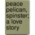Peace Pelican, Spinster; A Love Story