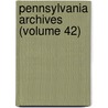 Pennsylvania Archives (Volume 42) by Pennsylvania Secretary Commonwealth