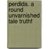 Perdida. A Round Unvarnished Tale Truthf