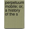 Perpetuum Mobile; Or, A History Of The S door Henry Dircks