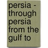 Persia - Through Persia From The Gulf To by F.B. Bradley-Birt