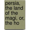 Persia, The Land Of The Magi, Or, The Ho door Nweeya