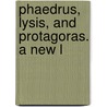 Phaedrus, Lysis, And Protagoras. A New L by Plato Plato