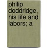 Philip Doddridge, His Life And Labors; A by John Stroughton