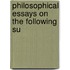 Philosophical Essays On The Following Su