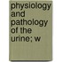 Physiology And Pathology Of The Urine; W