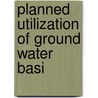 Planned Utilization Of Ground Water Basi by California. Dept. Of Water Resources
