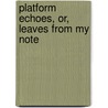 Platform Echoes, Or, Leaves From My Note by John Bartholomew Gough
