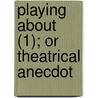 Playing About (1); Or Theatrical Anecdot by Benson Earle Hill