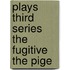 Plays Third Series The Fugitive The Pige