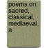 Poems On Sacred, Classical, Mediaeval, A