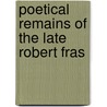 Poetical Remains Of The Late Robert Fras by Robert Fraser