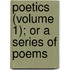 Poetics (Volume 1); Or A Series Of Poems