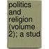 Politics And Religion (Volume 2); A Stud