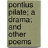Pontius Pilate; A Drama; And Other Poems