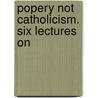 Popery Not Catholicism. Six Lectures On door Benjamin William Mathias