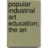 Popular Industrial Art Education; The An