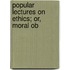 Popular Lectures On Ethics; Or, Moral Ob