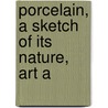 Porcelain, A Sketch Of Its Nature, Art A by William Burton