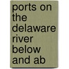 Ports On The Delaware River Below And Ab by United States. Board Of Harbors