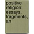 Positive Religion; Essays, Fragments, An