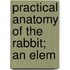 Practical Anatomy Of The Rabbit; An Elem