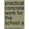 Practical Concrete Work For The School A by Henry Colin Campbell