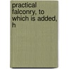 Practical Falconry, To Which Is Added, H door Gage Earle Freeman