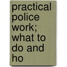 Practical Police Work; What To Do And Ho by James Joseph Skehan