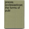 Preces Ecclesiasticae; The Forms Of Publ by Unknown