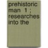 Prehistoric Man  1 ; Researches Into The