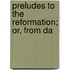 Preludes To The Reformation; Or, From Da